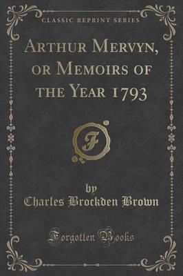 Arthur Mervyn, or Memoirs of the Year 1793 (Classic Reprint)