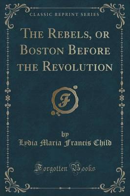 The Rebels, or Boston Before the Revolution (Classic Reprint)