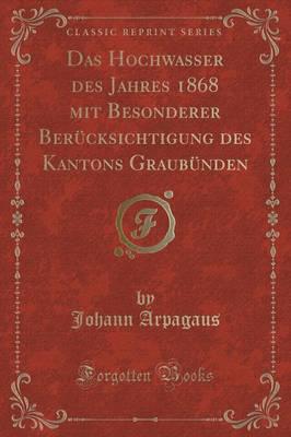 Das Hochwasser Des Jahres 1868 Mit Besonderer Berücksichtigung Des Kantons Graubünden (Classic Reprint)