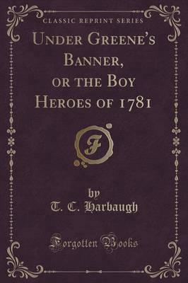 Under Greene's Banner, or the Boy Heroes of 1781 (Classic Reprint)