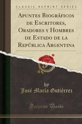 Apuntes Biograficos De Escritores, Oradores Y Hombres De Estado De La Republica Argentina (Classic Reprint)