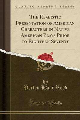 The Realistic Presentation of American Characters in Native American Plays Prior to Eighteen Seventy (Classic Reprint)