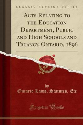 Acts Relating to the Education Department, Public and High Schools and Truancy, Ontario, 1896 (Classic Reprint)