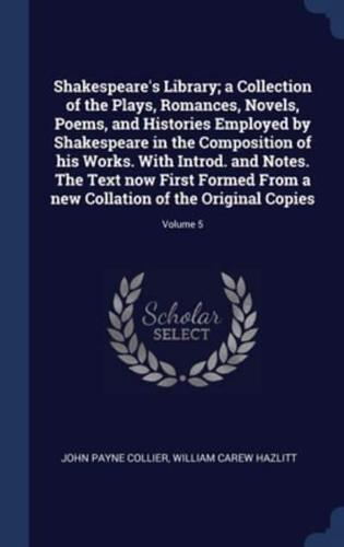 Shakespeare's Library; a Collection of the Plays, Romances, Novels, Poems, and Histories Employed by Shakespeare in the Composition of His Works. With Introd. And Notes. The Text Now First Formed From a New Collation of the Original Copies; Volume 5