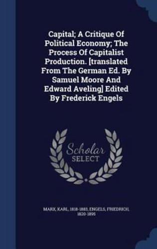 Capital; A Critique Of Political Economy; The Process Of Capitalist Production. [Translated From The German Ed. By Samuel Moore And Edward Aveling] Edited By Frederick Engels