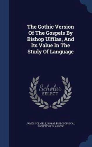 The Gothic Version Of The Gospels By Bishop Ulfilas, And Its Value In The Study Of Language