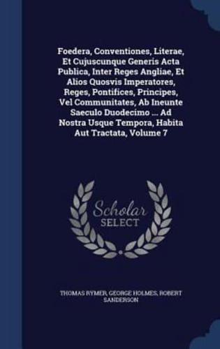 Foedera, Conventiones, Literae, Et Cujuscunque Generis Acta Publica, Inter Reges Angliae, Et Alios Quosvis Imperatores, Reges, Pontifices, Principes, Vel Communitates, Ab Ineunte Saeculo Duodecimo ... Ad Nostra Usque Tempora, Habita Aut Tractata, Volume 7