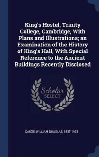 King's Hostel, Trinity College, Cambridge, With Plans and Illustrations; an Examination of the History of King's Hall, With Special Reference to the Ancient Buildings Recently Disclosed