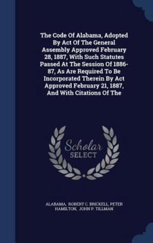 The Code Of Alabama, Adopted By Act Of The General Assembly Approved February 28, 1887, With Such Statutes Passed At The Session Of 1886-87, As Are Required To Be Incorporated Therein By Act Approved February 21, 1887, And With Citations Of The