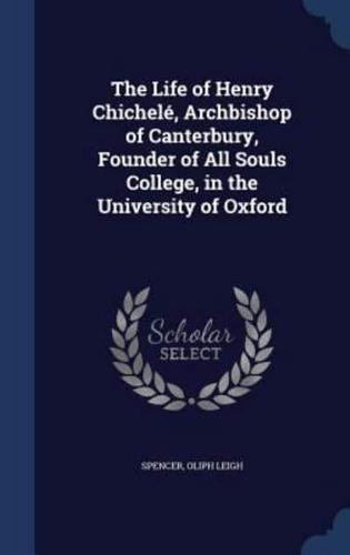 The Life of Henry Chichelé, Archbishop of Canterbury, Founder of All Souls College, in the University of Oxford