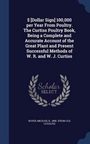 $ [Dollar Sign] 100,000 Per Year From Poultry. The Curtiss Poultry Book, Being a Complete and Accurate Account of the Great Plant and Present Successful Methods of W. R. And W. J. Curtiss