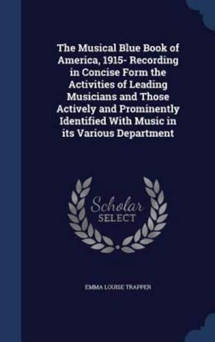 The Musical Blue Book of America, 1915- Recording in Concise Form the Activities of Leading Musicians and Those Actively and Prominently Identified With Music in Its Various Department