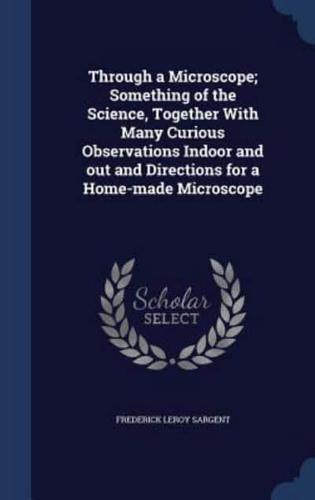 Through a Microscope; Something of the Science, Together With Many Curious Observations Indoor and Out and Directions for a Home-Made Microscope