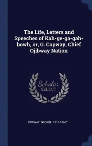 The Life, Letters and Speeches of Kah-Ge-Ga-Gah-Bowh, or, G. Copway, Chief Ojibway Nation