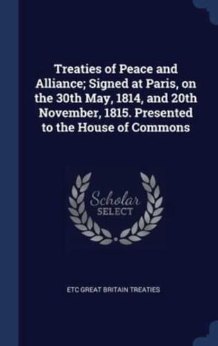 Treaties of Peace and Alliance; Signed at Paris, on the 30th May, 1814, and 20th November, 1815. Presented to the House of Commons