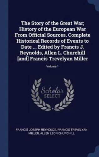 The Story of the Great War; History of the European War From Official Sources. Complete Historical Records of Events to Date ... Edited by Francis J. Reynolds, Allen L. Churchill [And] Francis Trevelyan Miller; Volume 1