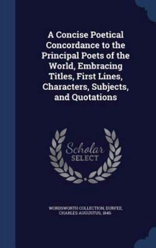 A Concise Poetical Concordance to the Principal Poets of the World, Embracing Titles, First Lines, Characters, Subjects, and Quotations