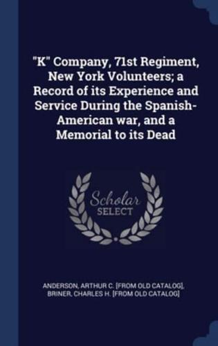 K Company, 71st Regiment, New York Volunteers; a Record of Its Experience and Service During the Spanish-American War, and a Memorial to Its Dead