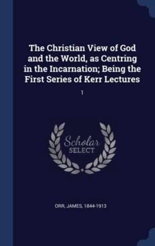 The Christian View of God and the World, as Centring in the Incarnation; Being the First Series of Kerr Lectures