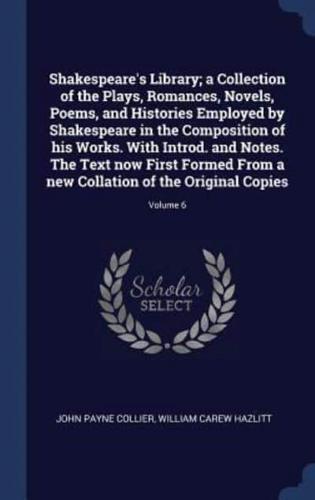 Shakespeare's Library; a Collection of the Plays, Romances, Novels, Poems, and Histories Employed by Shakespeare in the Composition of His Works. With Introd. And Notes. The Text Now First Formed From a New Collation of the Original Copies; Volume 6