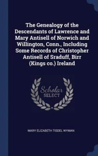 The Genealogy of the Descendants of Lawrence and Mary Antisell of Norwich and Willington, Conn., Including Some Records of Christopher Antisell of Sraduff, Birr (Kings Co.) Ireland