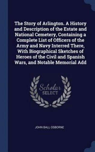 The Story of Arlington. A History and Description of the Estate and National Cemetery, Containing a Complete List of Officers of the Army and Navy Interred There, With Biographical Sketches of Heroes of the Civil and Spanish Wars, and Notable Memorial Add