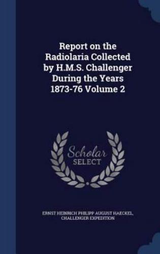 Report on the Radiolaria Collected by H.M.S. Challenger During the Years 1873-76; Volume 2
