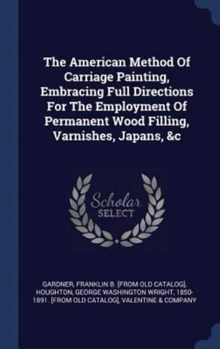 The American Method Of Carriage Painting, Embracing Full Directions For The Employment Of Permanent Wood Filling, Varnishes, Japans, &C