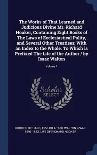 The Works of That Learned and Judicious Divine Mr. Richard Hooker, Containing Eight Books of The Laws of Ecclesiastical Polity, and Several Other Treatises; With an Index to the Whole. To Which Is Prefixed The Life of the Author / By Isaac Walton; Volume 1