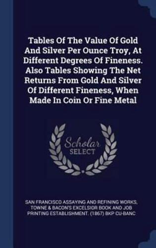 Tables Of The Value Of Gold And Silver Per Ounce Troy, At Different Degrees Of Fineness. Also Tables Showing The Net Returns From Gold And Silver Of Different Fineness, When Made In Coin Or Fine Metal