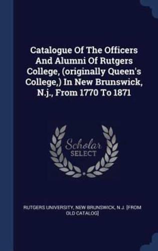 Catalogue Of The Officers And Alumni Of Rutgers College, (Originally Queen's College, ) In New Brunswick, N.j., From 1770 To 1871