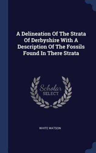 A Delineation Of The Strata Of Derbyshire With A Description Of The Fossils Found In There Strata
