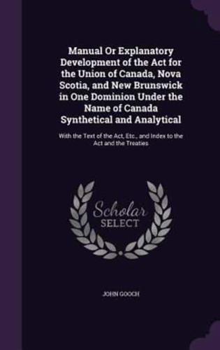 Manual Or Explanatory Development of the Act for the Union of Canada, Nova Scotia, and New Brunswick in One Dominion Under the Name of Canada Synthetical and Analytical