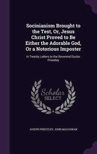 Socinianism Brought to the Test, Or, Jesus Christ Proved to Be Either the Adorable God, Or a Notorious Imposter