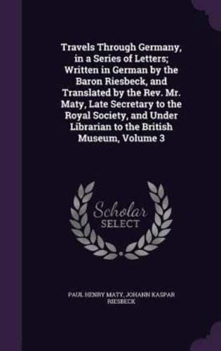 Travels Through Germany, in a Series of Letters; Written in German by the Baron Riesbeck, and Translated by the Rev. Mr. Maty, Late Secretary to the Royal Society, and Under Librarian to the British Museum, Volume 3