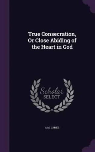 True Consecration, Or Close Abiding of the Heart in God