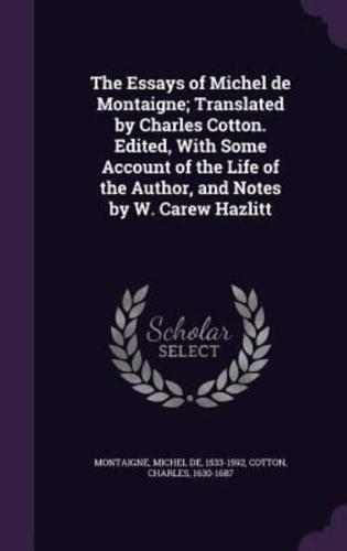 The Essays of Michel De Montaigne; Translated by Charles Cotton. Edited, With Some Account of the Life of the Author, and Notes by W. Carew Hazlitt