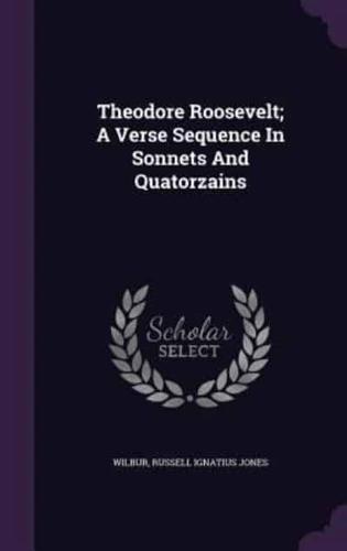 Theodore Roosevelt; A Verse Sequence In Sonnets And Quatorzains