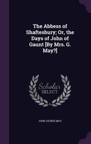 The Abbess of Shaftesbury; Or, the Days of John of Gaunt [By Mrs. G. May?]
