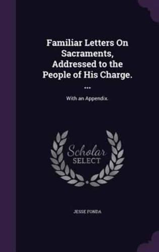 Familiar Letters On Sacraments, Addressed to the People of His Charge. ...