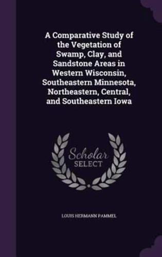 A Comparative Study of the Vegetation of Swamp, Clay, and Sandstone Areas in Western Wisconsin, Southeastern Minnesota, Northeastern, Central, and Southeastern Iowa