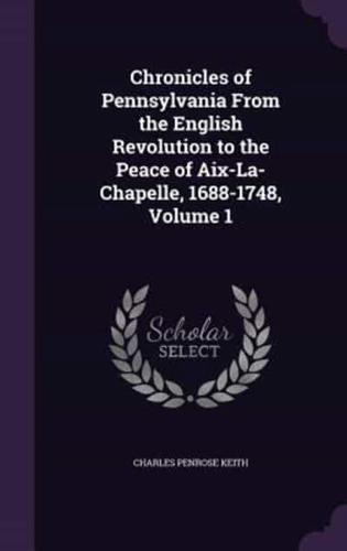 Chronicles of Pennsylvania From the English Revolution to the Peace of Aix-La-Chapelle, 1688-1748, Volume 1
