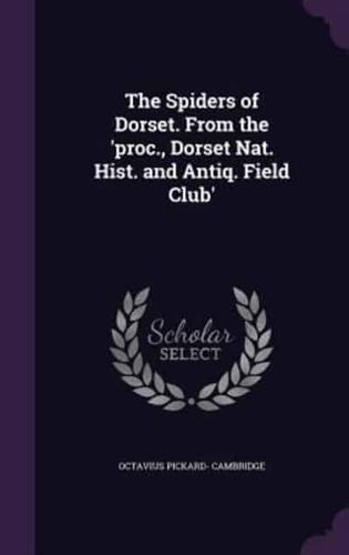 The Spiders of Dorset. From the 'Proc., Dorset Nat. Hist. And Antiq. Field Club'