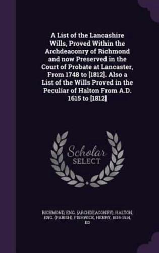 A List of the Lancashire Wills, Proved Within the Archdeaconry of Richmond and Now Preserved in the Court of Probate at Lancaster, From 1748 to [1812]. Also a List of the Wills Proved in the Peculiar of Halton From A.D. 1615 to [1812]