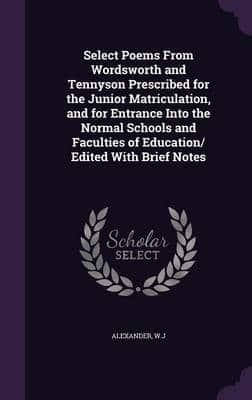 Select Poems From Wordsworth and Tennyson Prescribed for the Junior Matriculation, and for Entrance Into the Normal Schools and Faculties of Education/ Edited With Brief Notes