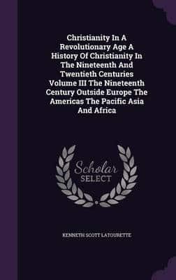 Christianity in a Revolutionary Age a History of Christianity in the Nineteenth and Twentieth Centuries Volume III the Nineteenth Century Outside Europe the Americas the Pacific Asia and Africa