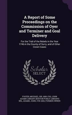 A Report of Some Proceedings on the Commission of Oyer and Terminer and Goal Delivery