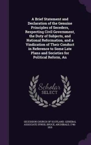 A Brief Statement and Declaration of the Genuine Principles of Seceders, Respecting Civil Government, the Duty of Subjects, and National Reformation, and a Vindication of Their Conduct in Reference to Some Late Plans and Societies for Political Reform, An