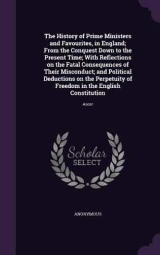 The History of Prime Ministers and Favourites, in England; From the Conquest Down to the Present Time; With Reflections on the Fatal Consequences of Their Misconduct; and Political Deductions on the Perpetuity of Freedom in the English Constitution