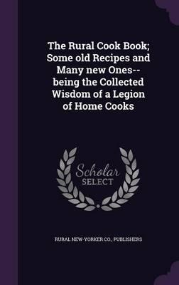The Rural Cook Book; Some Old Recipes and Many New Ones--Being the Collected Wisdom of a Legion of Home Cooks